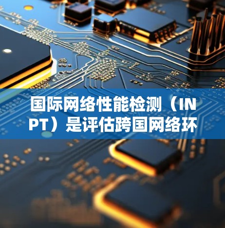国际网络性能检测（INPT）是评估跨国网络环境中网络质量和性能的关键过程。以下是对国际网络性能检测的详细分析和总结