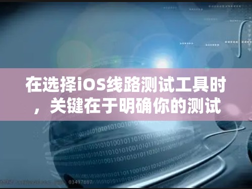 在选择iOS线路测试工具时，关键在于明确你的测试需求和团队的熟悉程度。以下是根据不同场景的推荐
