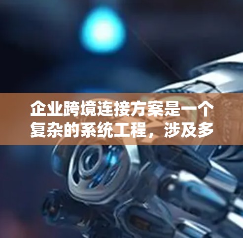企业跨境连接方案是一个复杂的系统工程，涉及多个方面的协调和规划。以下是构建企业跨境连接方案的关键要素和步骤