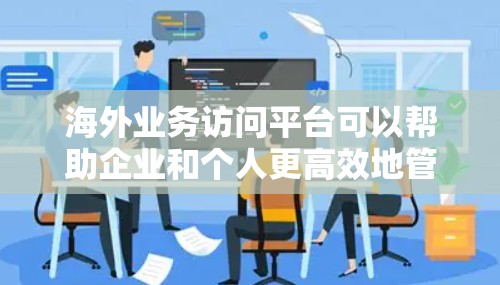 海外业务访问平台可以帮助企业和个人更高效地管理跨国业务，解决支付、沟通、项目管理等多个方面的问题。以下是一些常用的海外业务访问平台及其功能