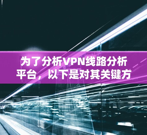 为了分析VPN线路分析平台，以下是对其关键方面的详细总结