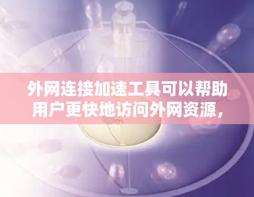 外网连接加速工具可以帮助用户更快地访问外网资源，减少延迟和带宽消耗。以下是一些常用的工具和方法
