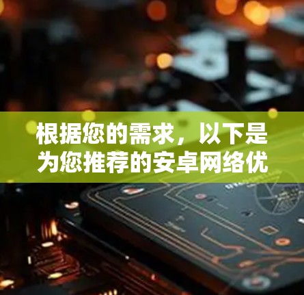 根据您的需求，以下是为您推荐的安卓网络优化软件，结合了网络优化、清理功能和用户评价，以帮助您提升手机网络性能