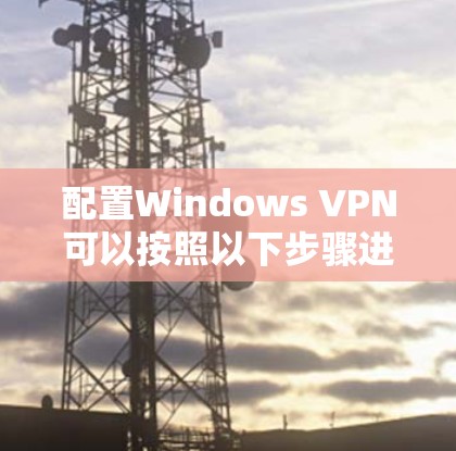 配置Windows VPN可以按照以下步骤进行