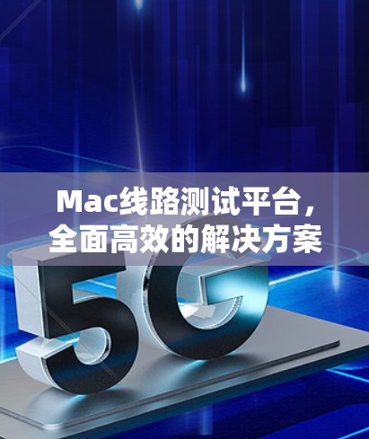Mac线路测试平台，全面高效的解决方案