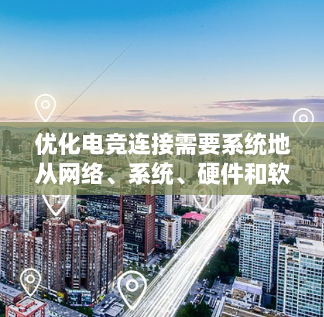 优化电竞连接需要系统地从网络、系统、硬件和软件多个层面进行调整和测试，以确保稳定、低延迟的连接。以下是一个有条理的优化步骤指南