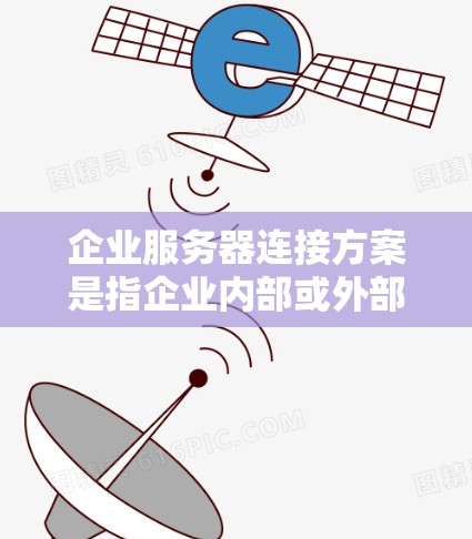 企业服务器连接方案是指企业内部或外部服务器之间的网络连接方式，旨在确保数据安全、网络稳定和高效的通信。以下是一个典型的企业服务器连接方案的总结
