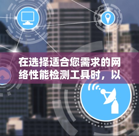 在选择适合您需求的网络性能检测工具时，以下是根据不同场景和需求的推荐