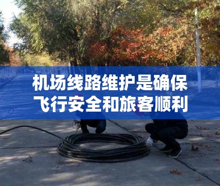 机场线路维护是确保飞行安全和旅客顺利的重要环节，涉及多个方面的工作。以下是对机场线路维护方法的详细分析