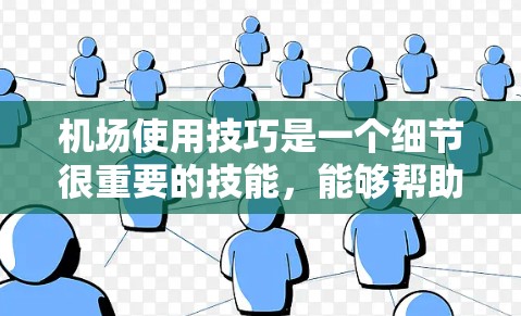 机场使用技巧是一个细节很重要的技能，能够帮助你更好地规划行程、避免麻烦和浪费时间。以下是一些实用的机场使用技巧，分为几个主要部分