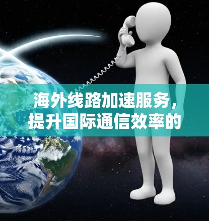 海外线路加速服务，提升国际通信效率的关键技术