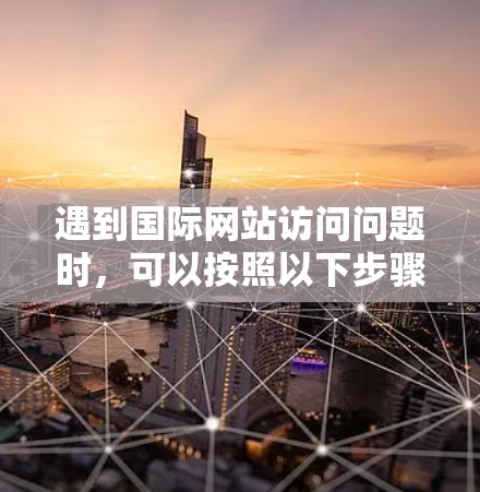 遇到国际网站访问问题时，可以按照以下步骤进行排查和解决