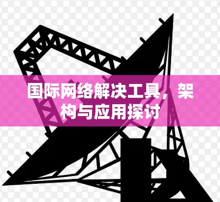 国际网络解决工具，架构与应用探讨