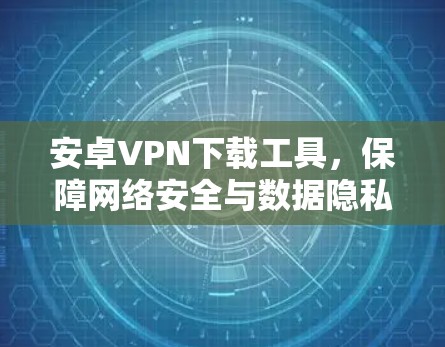 安卓<strong>VPN下载</strong>工具，保障网络安全与数据隐私的关键