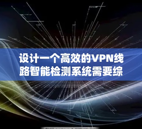 设计一个高效的VPN线路智能检测系统需要综合考虑多个方面，包括架构设计、技术实现、功能模块、优化扩展以及安全性等。以下是一个系统化的设计方案，帮助您实现智能检测和自动修复的VPN线路管理系统