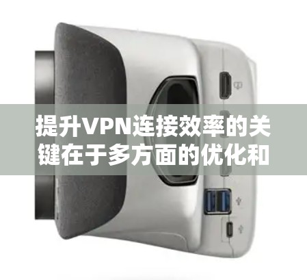 提升VPN连接效率的关键在于多方面的优化和维护。以下是一个有条理的步骤指南，帮助您逐步增强VPN的性能和稳定性