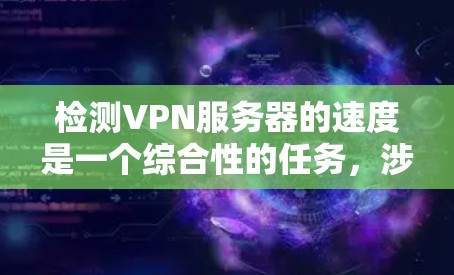 检测VPN服务器的速度是一个综合性的任务，涉及多个方面的评估。以下是一个有条理的步骤指南，帮助您全面了解和测试VPN服务器的性能