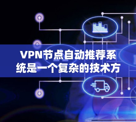 VPN节点自动推荐系统是一个复杂的技术方案，旨在通过智能算法和数据分析，为用户提供最优的网络访问选择。以下是对VPN节点自动推荐系统的详细分析和总结