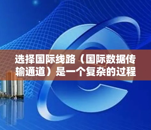选择国际线路（国际数据传输通道）是一个复杂的过程，通常涉及多种因素和考量。以下是一些常用的选择国际线路的方法和步骤