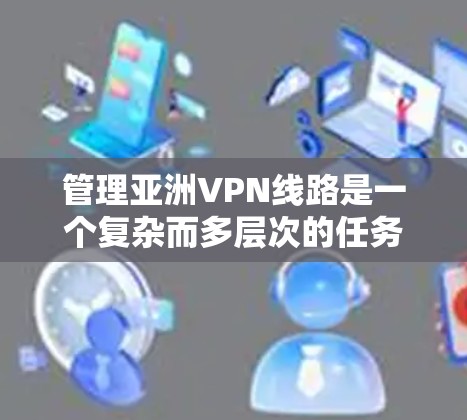 管理亚洲VPN线路是一个复杂而多层次的任务，需要综合考虑法律、安全、用户管理、性能优化等多个方面。以下是详细的步骤指南，帮助您有效地管理亚洲地区的VPN线路