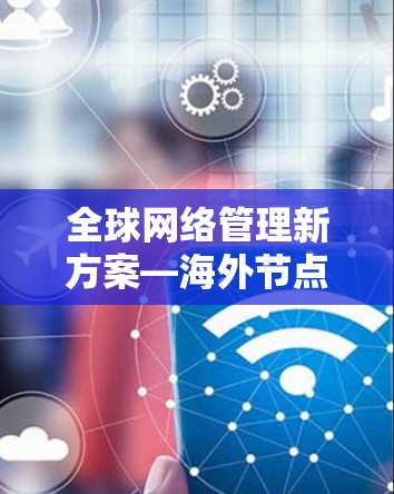 全球网络管理新方案—海外节点管理平台的核心功能与应用
