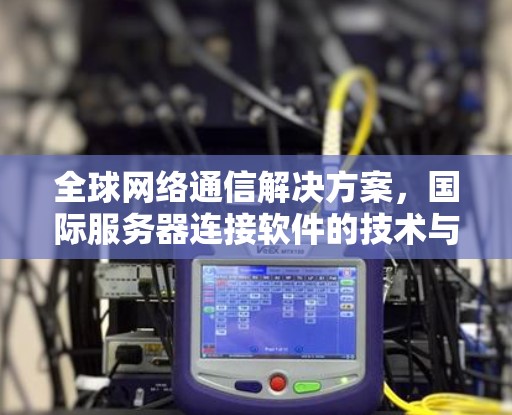 全球网络通信解决方案，国际服务器连接软件的技术与应用