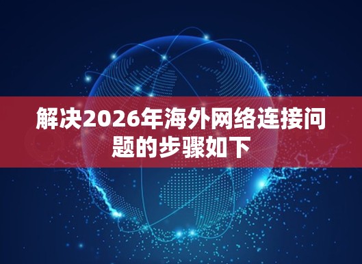 解决2026年海外网络连接问题的步骤如下