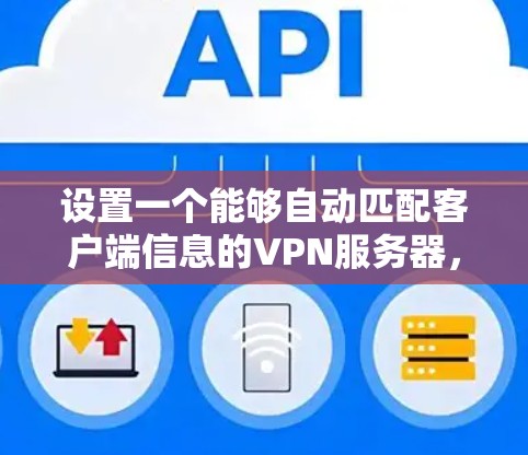 设置一个能够自动匹配客户端信息的VPN服务器，涉及多个步骤和考虑因素。以下是按步骤进行的解决方案