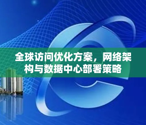 全球访问优化方案，网络架构与数据中心部署策略