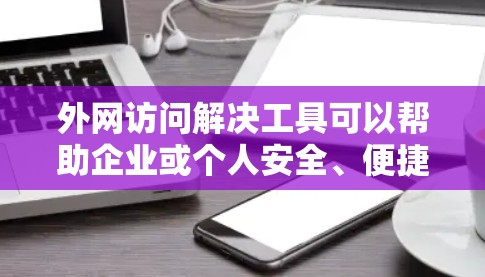外网访问解决工具可以帮助企业或个人安全、便捷地访问外部网络资源。以下是一些常用的解决方案