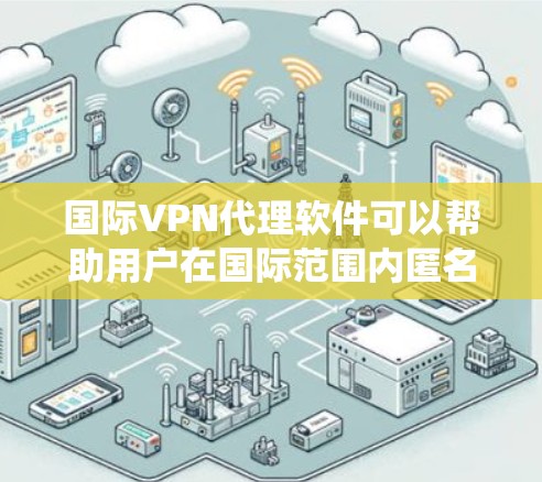 国际VPN代理软件可以帮助用户在国际范围内匿名访问互联网，保护隐私，绕过地理限制，并连接到不同的服务器。以下是关于国际VPN代理软件的详细信息