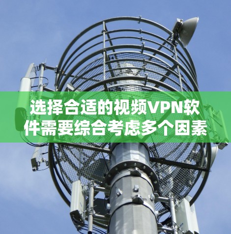选择合适的视频VPN软件需要综合考虑多个因素，以下是根据您的需求整理的建议和步骤