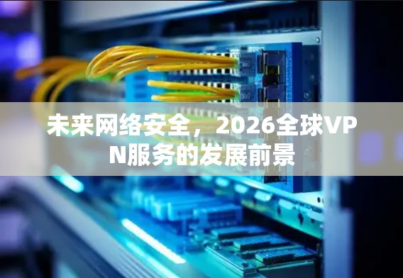 未来网络安全，2026全球VPN服务的发展前景