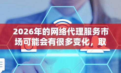 2026年的网络代理服务市场可能会有很多变化，取决于技术的发展和市场需求。不过，以下是一些常见的网络代理服务类型和推荐，供你参考