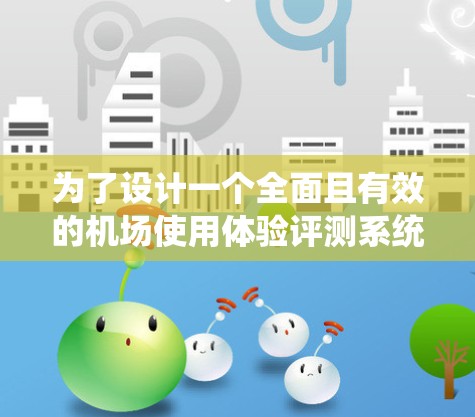为了设计一个全面且有效的机场使用体验评测系统，我们需要从多个维度进行分析和规划。以下是一个有条理的设计框架，帮助确保评测系统的全面性和实用性