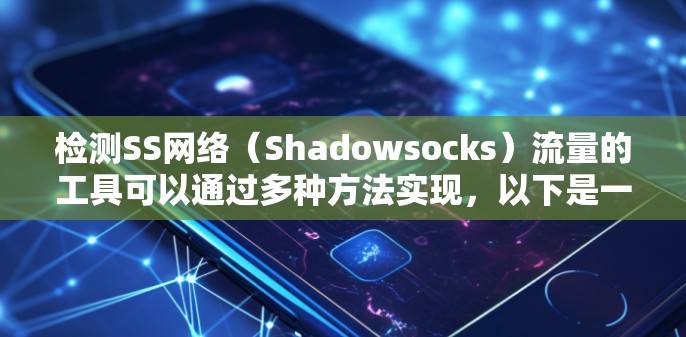 检测SS网络（Shadowsocks）流量的工具可以通过多种方法实现，以下是一些常见的工具及其工作原理