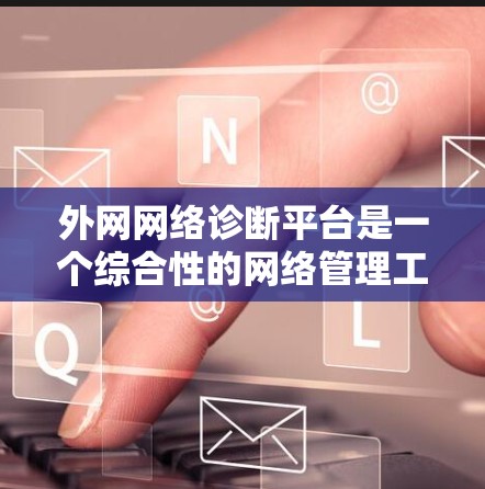 外网网络诊断平台是一个综合性的网络管理工具，旨在帮助企业实时监控和解决网络问题，提升网络性能和安全性。以下是对外网网络诊断平台的详细分析和总结