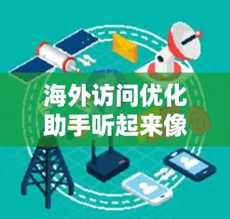 海外访问优化助手听起来像是一个帮助用户规划和执行海外访问计划的工具或服务。以下是一些可能的方面和建议，帮助你优化海外访问