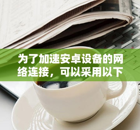 为了加速安卓设备的网络连接，可以采用以下方案