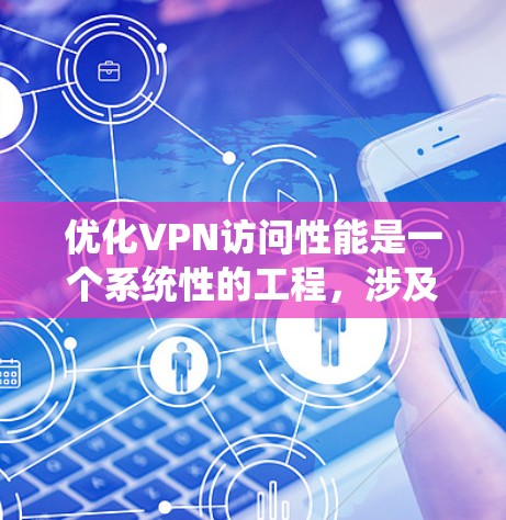 优化VPN访问性能是一个系统性的工程，涉及多个方面的调整和优化。以下是一个有条理的优化方案，帮助你提升VPN的速度、稳定性和安全性