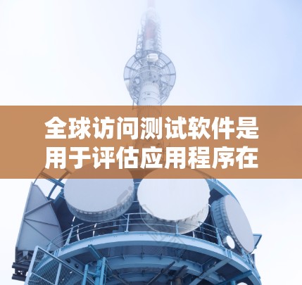 全球访问测试软件是用于评估应用程序在全球范围内的性能表现的工具，帮助确保应用程序能够高效、稳定地运行。以下是对全球访问测试软件的详细分析和总结