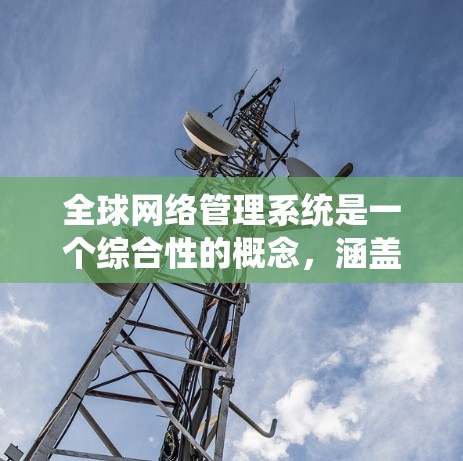 全球网络管理系统是一个综合性的概念，涵盖了多个关键领域，旨在有效管理和协调全球网络环境。以下是对该系统的详细分析