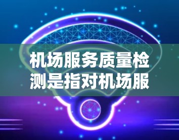机场服务质量检测是指对机场服务过程中各环节的质量进行评估和分析，以确保服务符合预期标准，提升客户满意度和整体服务水平。以下是一些关键的检测方法和步骤