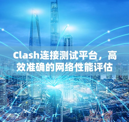 Clash连接测试平台，高效准确的网络性能评估工具