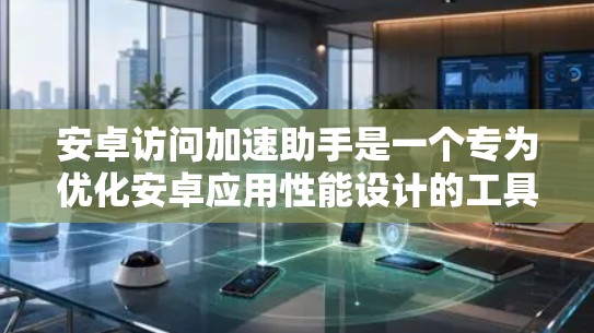 安卓访问加速助手是一个专为优化安卓应用性能设计的工具，旨在提升应用的启动速度、内存管理和UI流程处理效率。以下是对该工具的详细分析和建议