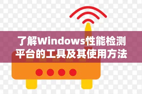 了解Windows性能检测平台的工具及其使用方法，可以帮助您有效分析和优化系统性能。以下是对这些工具的详细总结和使用建议