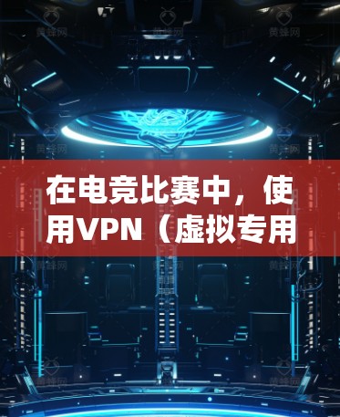 在电竞比赛中，使用VPN（虚拟专用网络）可以帮助你绕过地区限制，保护隐私，或者连接到特定的服务器。以下是一些常用的电竞VPN网络工具和建议