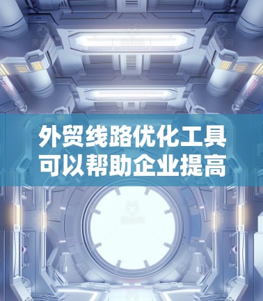 外贸线路优化工具可以帮助企业提高供应链效率、降低运营成本、增强客户管理能力等。以下是一些常用的外贸线路优化工具，分门别类列出