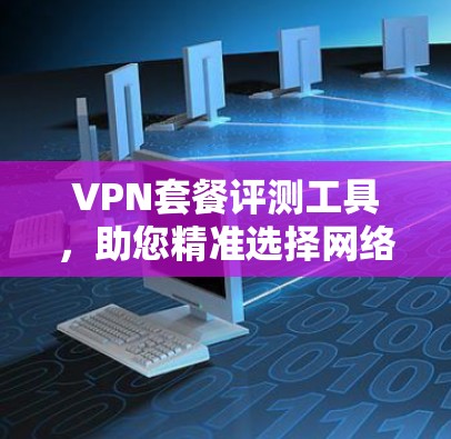 VPN套餐评测工具，助您精准选择网络服务方案
