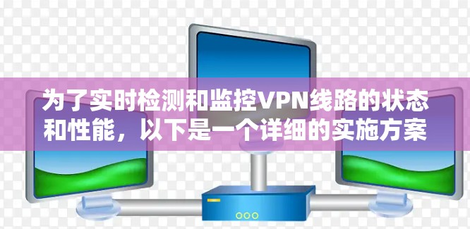 为了实时检测和监控VPN线路的状态和性能，以下是一个详细的实施方案，帮助您有效地监控和管理VPN连接